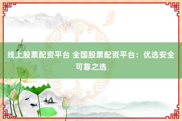 线上股票配资平台 全国股票配资平台:优选安全可靠之选