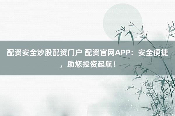 配资安全炒股配资门户 配资官网APP:安全便捷,助您投资起航!