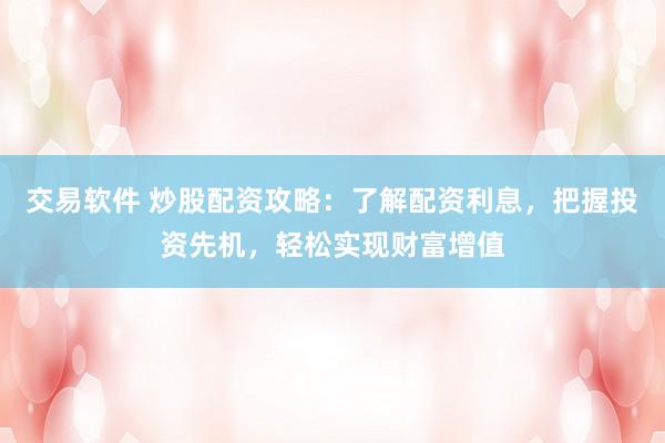交易软件 炒股配资攻略:了解配资利息,把握投资先机,轻松实现财富增值