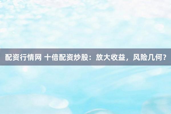 配资行情网 十倍配资炒股:放大收益,风险几何?