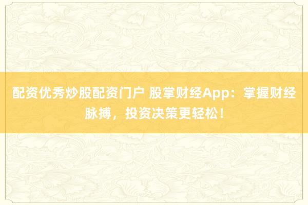 配资优秀炒股配资门户 股掌财经App:掌握财经脉搏,投资决策更轻松!