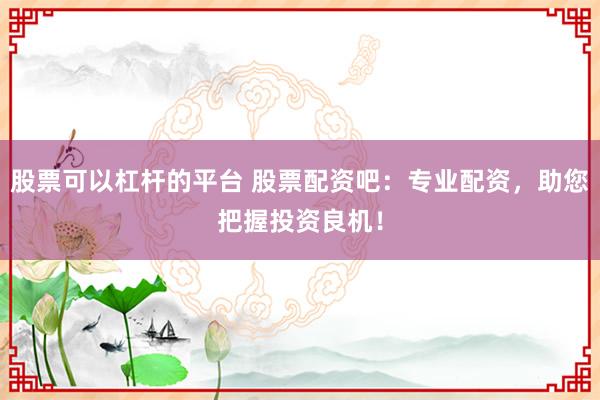 股票可以杠杆的平台 股票配资吧:专业配资,助您把握投资良机!