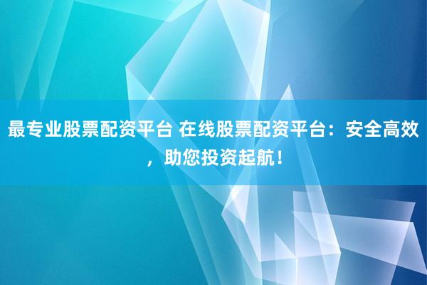 最专业股票配资平台 在线股票配资平台:安全高效,助您投资起航!