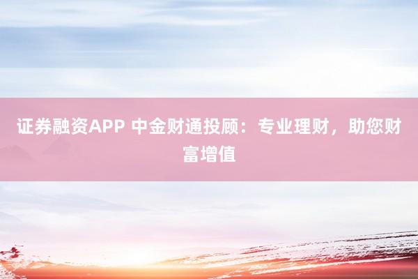 证券融资APP 中金财通投顾：专业理财，助您财富增值