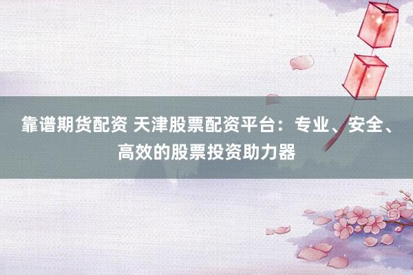 靠谱期货配资 天津股票配资平台:专业、安全、高效的股票投资助力器