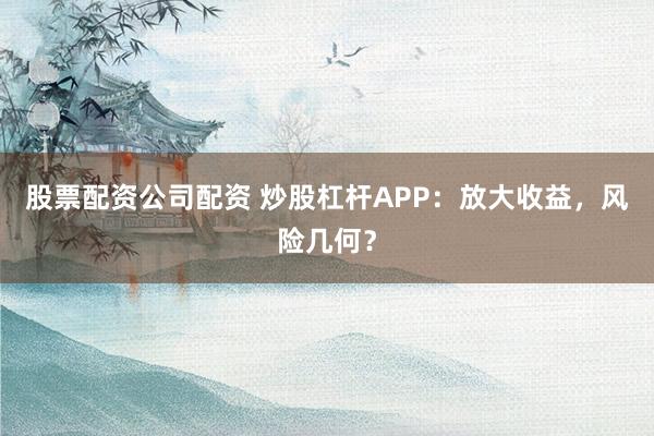 股票配资公司配资 炒股杠杆APP：放大收益，风险几何？