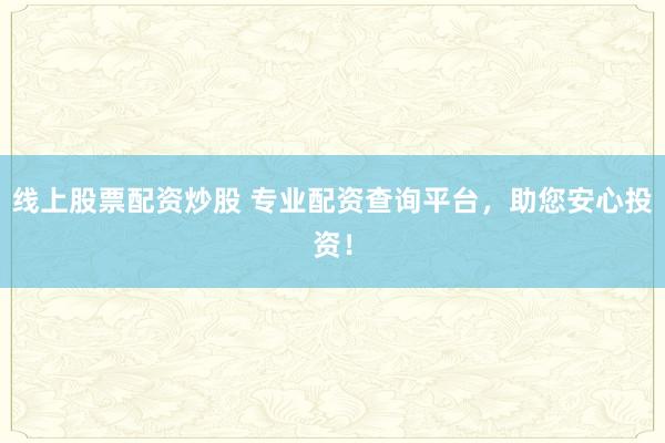线上股票配资炒股 专业配资查询平台，助您安心投资！