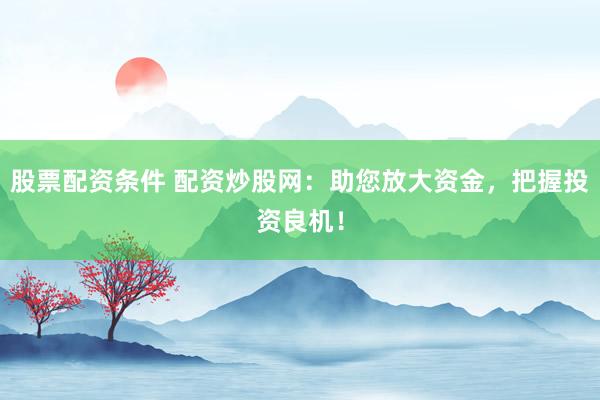 股票配资条件 配资炒股网：助您放大资金，把握投资良机！