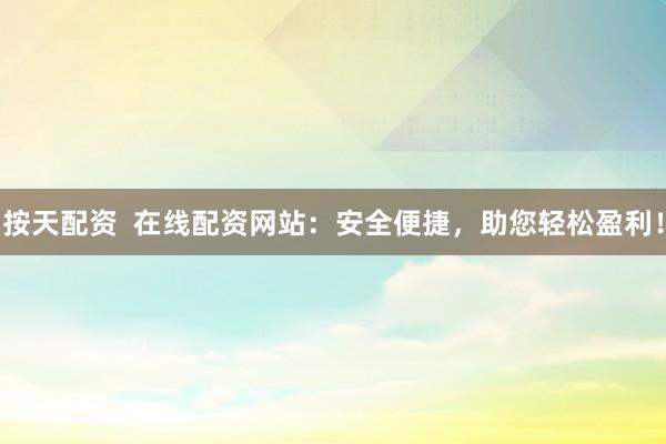 按天配资 在线配资网站:安全便捷,助您轻松盈利!