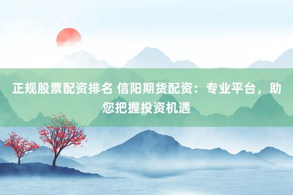 正规股票配资排名 信阳期货配资:专业平台,助您把握投资机遇