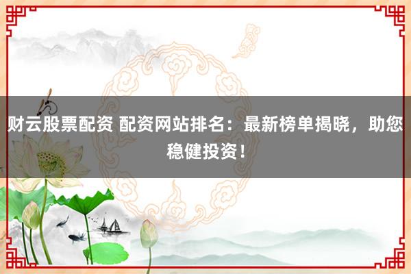 财云股票配资 配资网站排名：最新榜单揭晓，助您稳健投资！