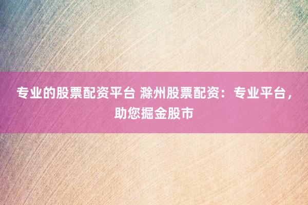 专业的股票配资平台 滁州股票配资：专业平台，助您掘金股市