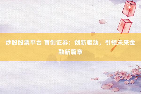 炒股股票平台 首创证券:创新驱动,引领未来金融新篇章