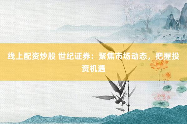 线上配资炒股 世纪证券:聚焦市场动态,把握投资机遇
