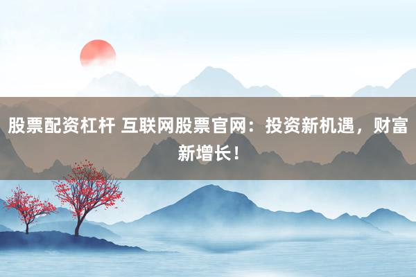 股票配资杠杆 互联网股票官网:投资新机遇,财富新增长!