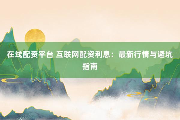 在线配资平台 互联网配资利息:最新行情与避坑指南