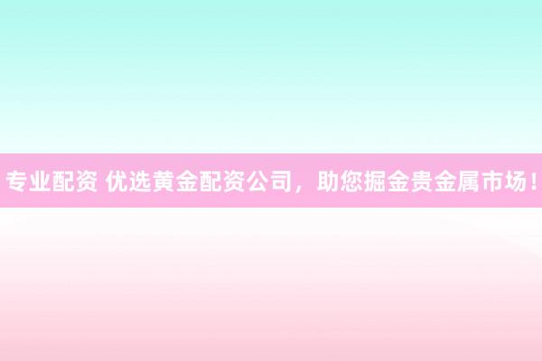 专业配资 优选黄金配资公司,助您掘金贵金属市场!