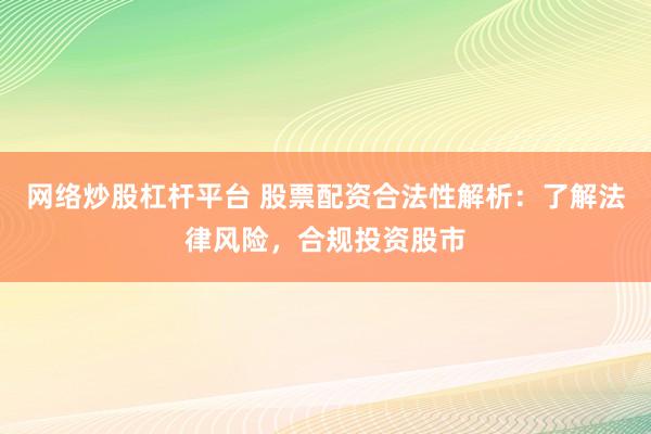 网络炒股杠杆平台 股票配资合法性解析：了解法律风险，合规投资股市