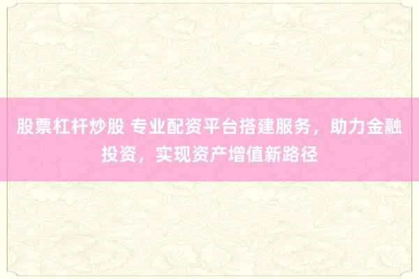 股票杠杆炒股 专业配资平台搭建服务,助力金融投资,实现资产增值新路径