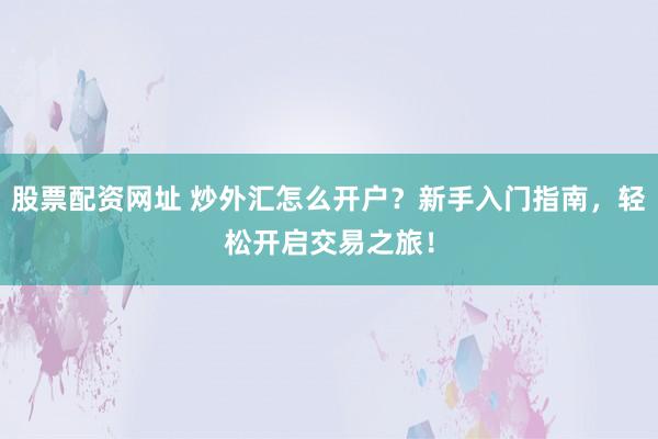 股票配资网址 炒外汇怎么开户?新手入门指南,轻松开启交易之旅!