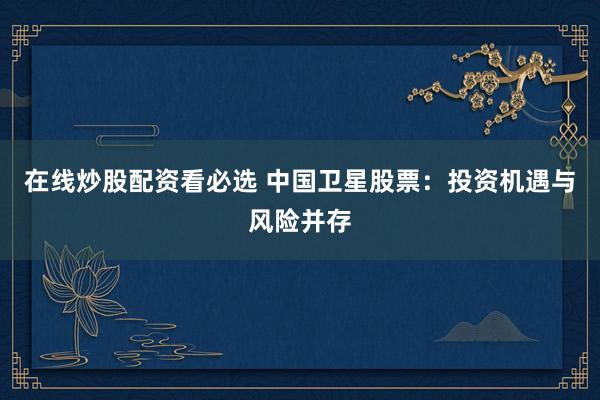 在线炒股配资看必选 中国卫星股票:投资机遇与风险并存
