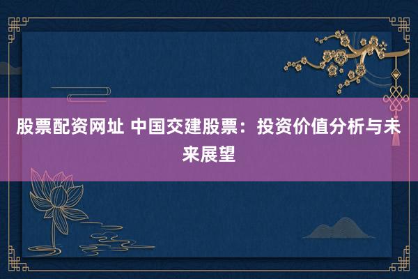 股票配资网址 中国交建股票:投资价值分析与未来展望