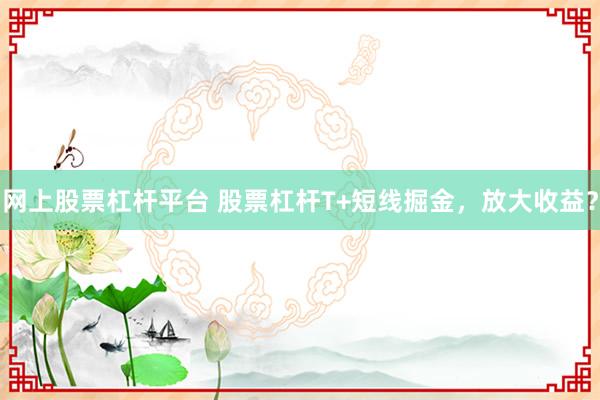 网上股票杠杆平台 股票杠杆T+短线掘金,放大收益?