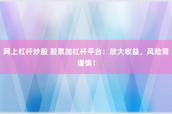 网上杠杆炒股 股票加杠杆平台:放大收益,风险需谨慎!