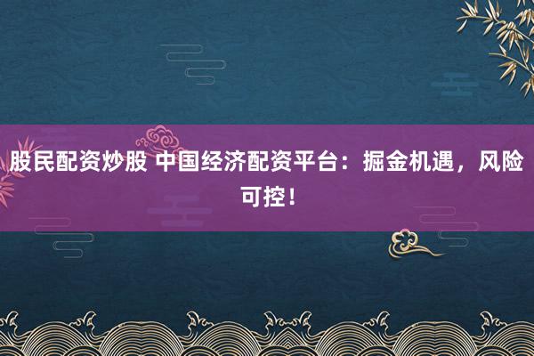 股民配资炒股 中国经济配资平台：掘金机遇，风险可控！