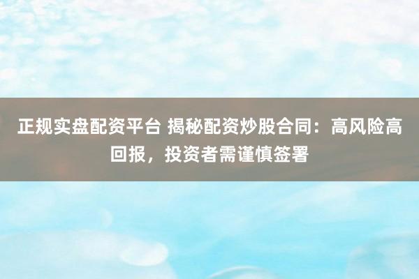 正规实盘配资平台 揭秘配资炒股合同:高风险高回报,投资者需谨慎签署