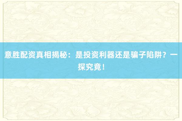 意胜配资真相揭秘：是投资利器还是骗子陷阱？一探究竟！