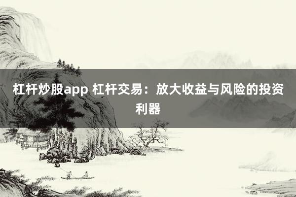 杠杆炒股app 杠杆交易:放大收益与风险的投资利器