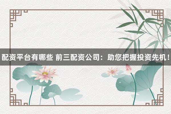 配资平台有哪些 前三配资公司：助您把握投资先机！