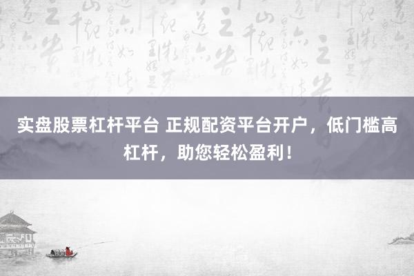 实盘股票杠杆平台 正规配资平台开户，低门槛高杠杆，助您轻松盈利！