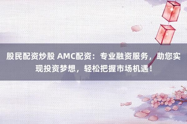 股民配资炒股 AMC配资：专业融资服务，助您实现投资梦想，轻松把握市场机遇！
