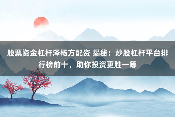 股票资金杠杆泽杨方配资 揭秘：炒股杠杆平台排行榜前十，助你投资更胜一筹