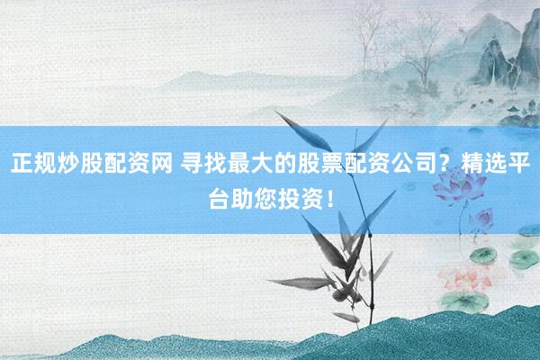正规炒股配资网 寻找最大的股票配资公司？精选平台助您投资！