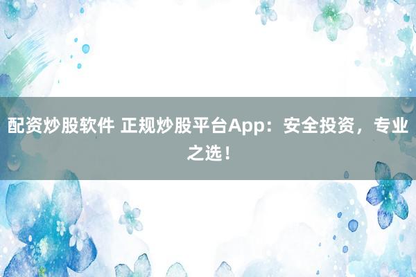 配资炒股软件 正规炒股平台App：安全投资，专业之选！