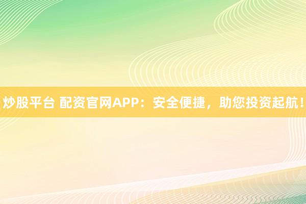 炒股平台 配资官网APP：安全便捷，助您投资起航！