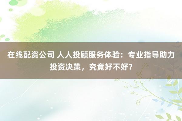 在线配资公司 人人投顾服务体验:专业指导助力投资决策,究竟好不好?