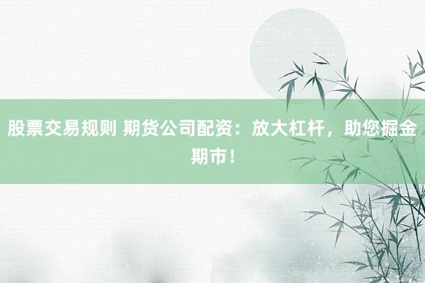 股票交易规则 期货公司配资：放大杠杆，助您掘金期市！