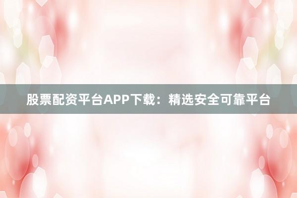 股票配资平台APP下载:精选安全可靠平台