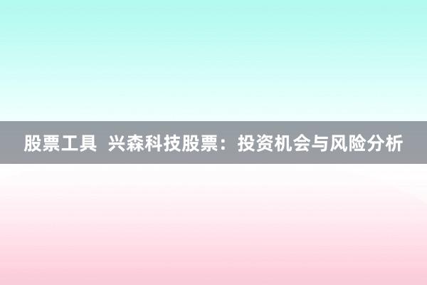 股票工具  兴森科技股票：投资机会与风险分析