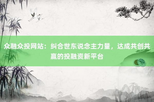 众融众投网站:纠合世东说念主力量,达成共创共赢的投融资新平台