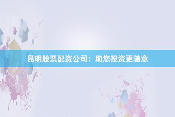 昆明股票配资公司:助您投资更随意