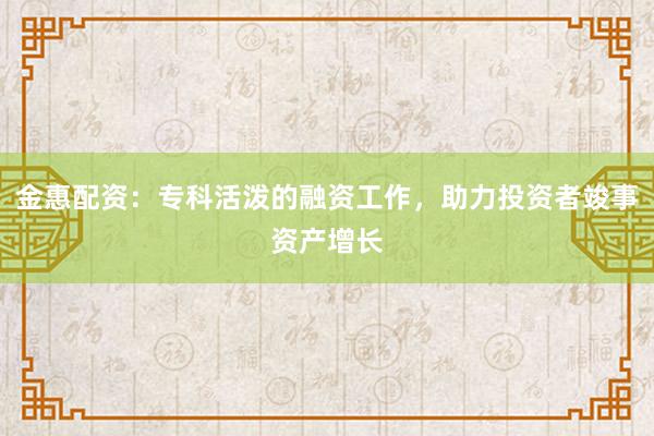 金惠配资:专科活泼的融资工作,助力投资者竣事资产增长