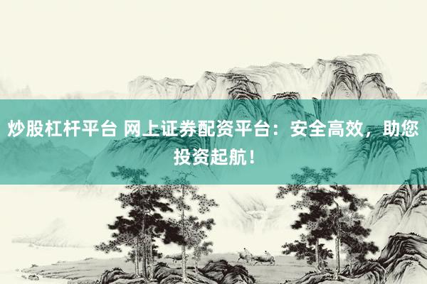 炒股杠杆平台 网上证券配资平台：安全高效，助您投资起航！