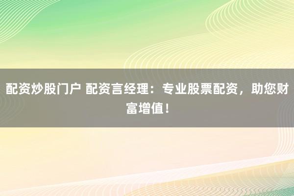 配资炒股门户 配资言经理：专业股票配资，助您财富增值！