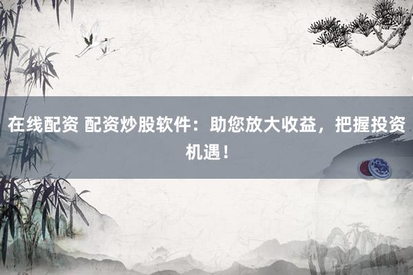 在线配资 配资炒股软件:助您放大收益,把握投资机遇!