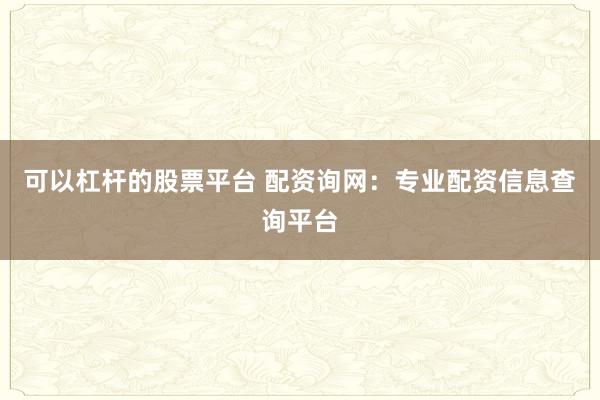 可以杠杆的股票平台 配资询网:专业配资信息查询平台